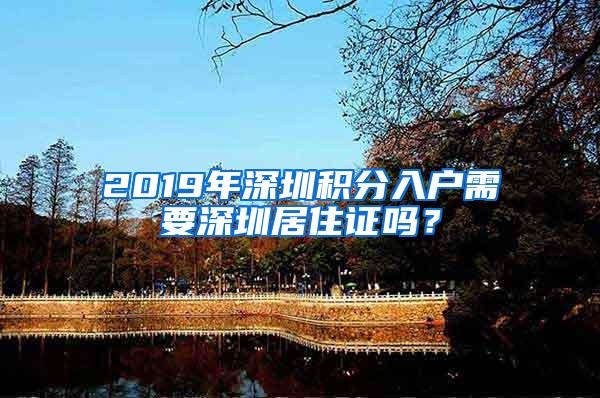 2019年深圳积分入户需要深圳居住证吗？