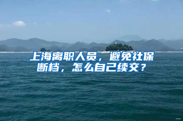 上海离职人员，避免社保断档，怎么自己续交？