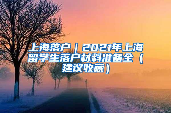 上海落户｜2021年上海留学生落户材料准备全（建议收藏）