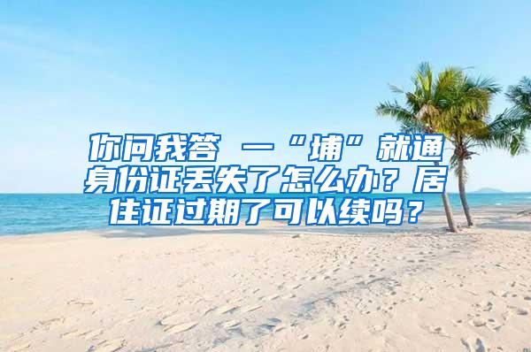 你问我答 一“埔”就通身份证丢失了怎么办？居住证过期了可以续吗？