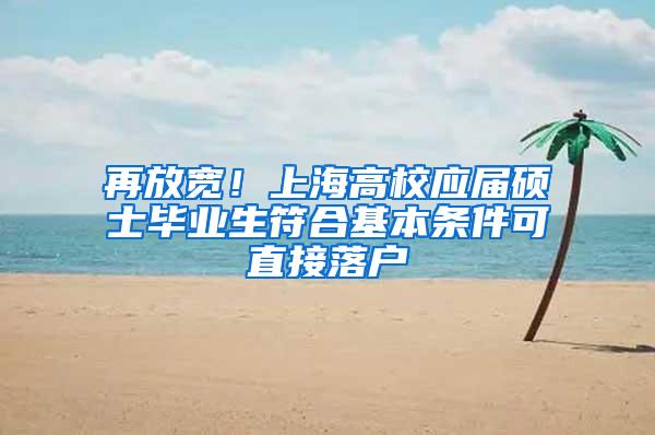 再放宽！上海高校应届硕士毕业生符合基本条件可直接落户