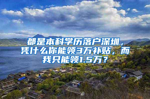 都是本科学历落户深圳，凭什么你能领3万补贴，而我只能领1.5万？