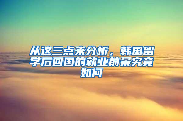 从这三点来分析，韩国留学后回国的就业前景究竟如何