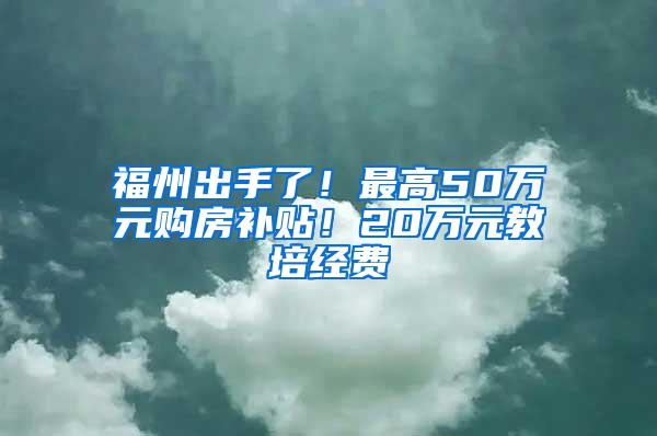 福州出手了！最高50万元购房补贴！20万元教培经费