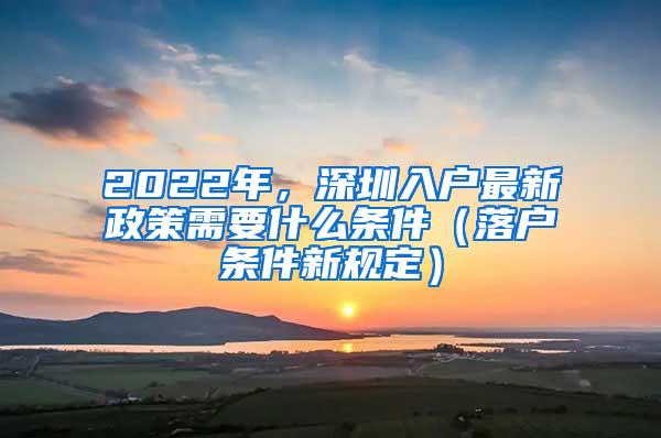 2022年，深圳入户最新政策需要什么条件（落户条件新规定）