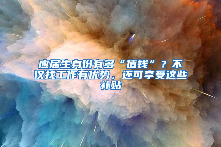 应届生身份有多“值钱”？不仅找工作有优势，还可享受这些补贴