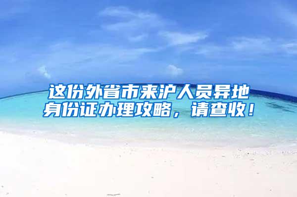 这份外省市来沪人员异地身份证办理攻略，请查收！