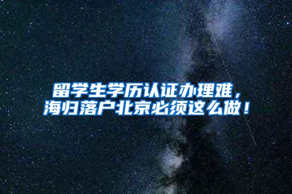 留学生学历认证办理难，海归落户北京必须这么做！