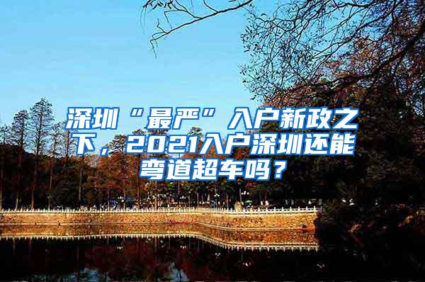 深圳“最严”入户新政之下，2021入户深圳还能弯道超车吗？