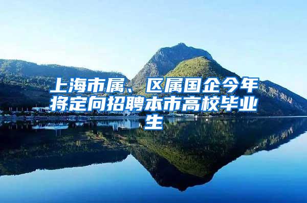 上海市属、区属国企今年将定向招聘本市高校毕业生