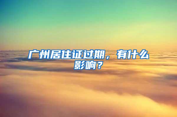 广州居住证过期，有什么影响？