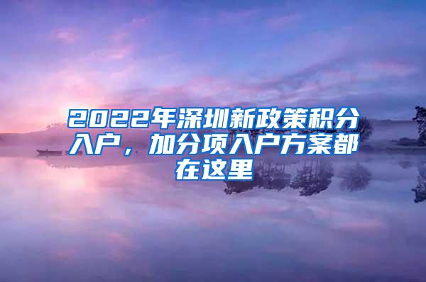 2022年深圳新政策积分入户，加分项入户方案都在这里