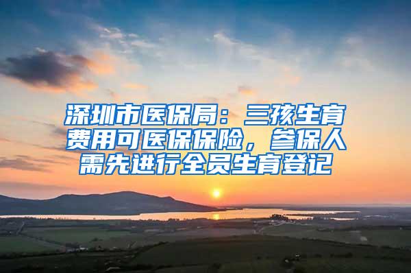 深圳市医保局：三孩生育费用可医保保险，参保人需先进行全员生育登记