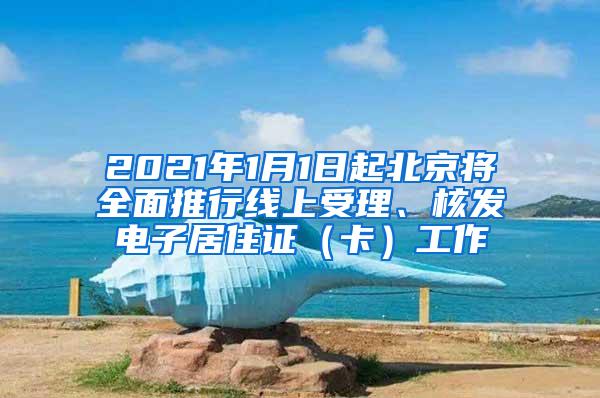 2021年1月1日起北京将全面推行线上受理、核发电子居住证（卡）工作