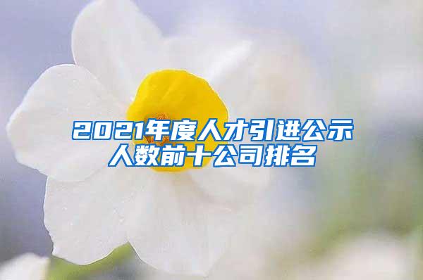 2021年度人才引进公示人数前十公司排名