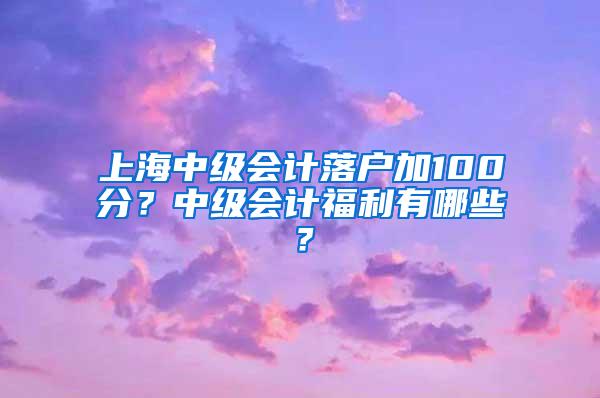 上海中级会计落户加100分？中级会计福利有哪些？