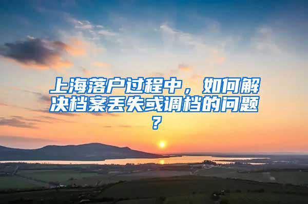 上海落户过程中，如何解决档案丢失或调档的问题？