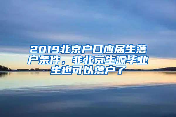 2019北京户口应届生落户条件，非北京生源毕业生也可以落户了