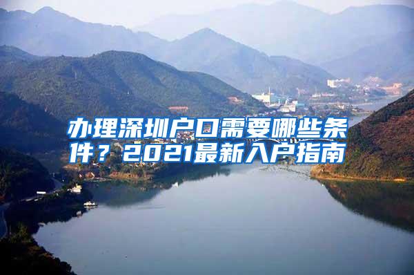 办理深圳户口需要哪些条件？2021最新入户指南