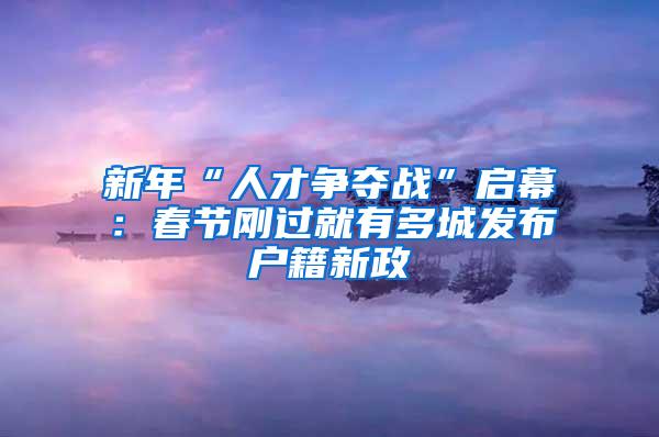 新年“人才争夺战”启幕：春节刚过就有多城发布户籍新政