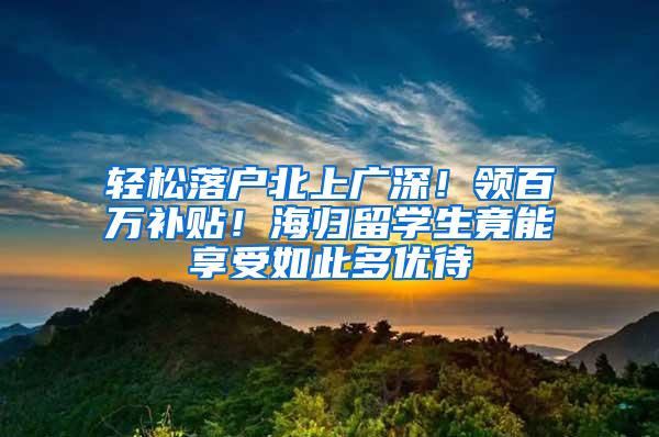 轻松落户北上广深！领百万补贴！海归留学生竟能享受如此多优待