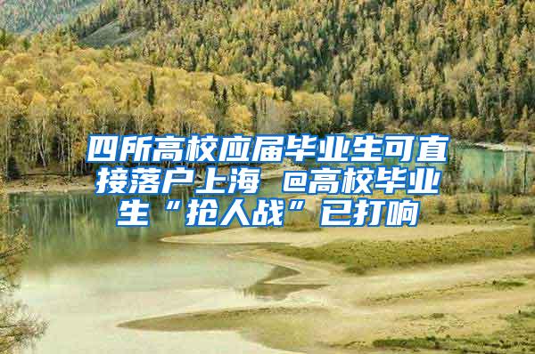 四所高校应届毕业生可直接落户上海 @高校毕业生“抢人战”已打响