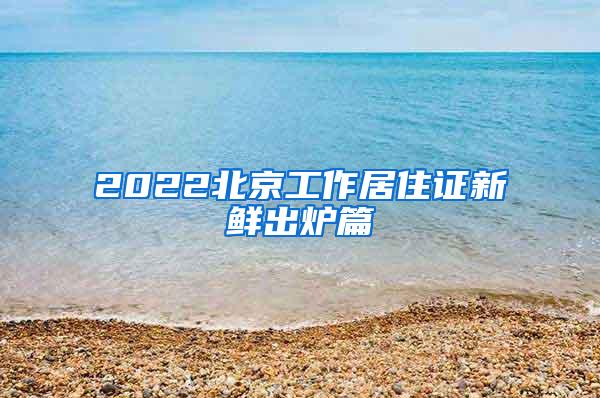 2022北京工作居住证新鲜出炉篇