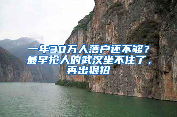 一年30万人落户还不够？最早抢人的武汉坐不住了，再出狠招