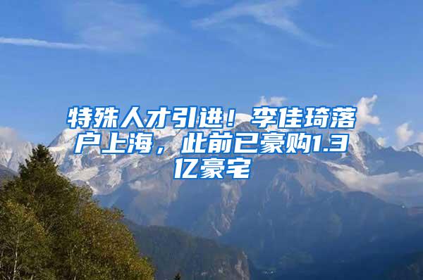 特殊人才引进！李佳琦落户上海，此前已豪购1.3亿豪宅