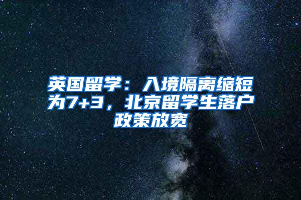 英国留学：入境隔离缩短为7+3，北京留学生落户政策放宽