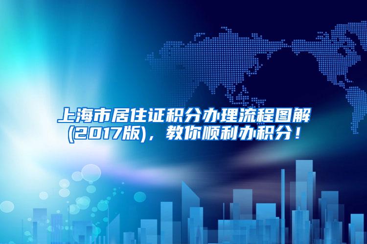 上海市居住证积分办理流程图解(2017版)，教你顺利办积分！