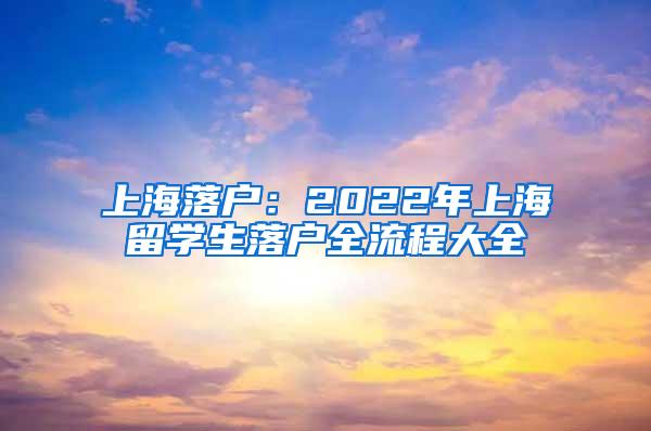 上海落户：2022年上海留学生落户全流程大全