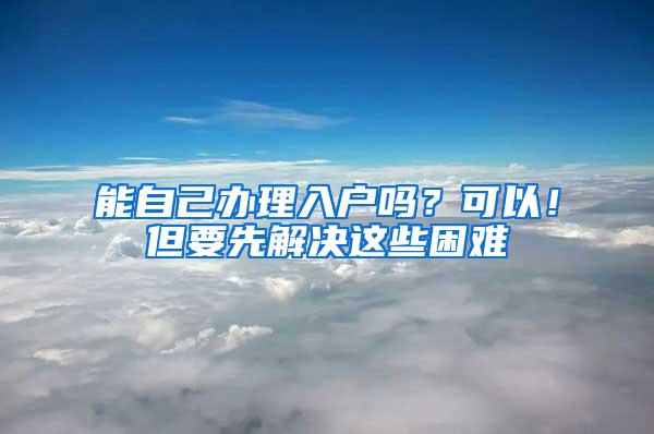 能自己办理入户吗？可以！但要先解决这些困难