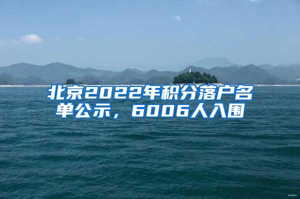 北京2022年积分落户名单公示，6006人入围