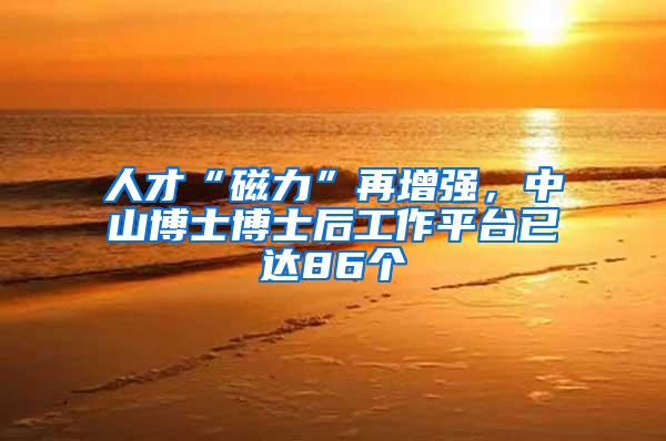 人才“磁力”再增强，中山博士博士后工作平台已达86个