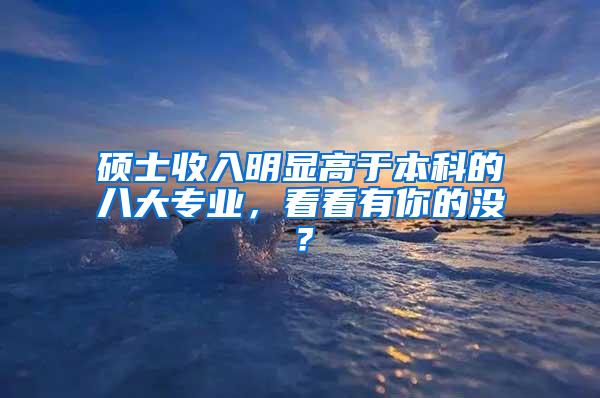 硕士收入明显高于本科的八大专业，看看有你的没？