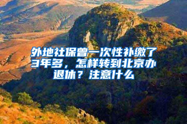 外地社保曾一次性补缴了3年多，怎样转到北京办退休？注意什么