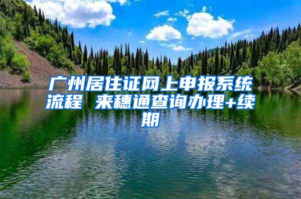 广州居住证网上申报系统流程 来穗通查询办理+续期