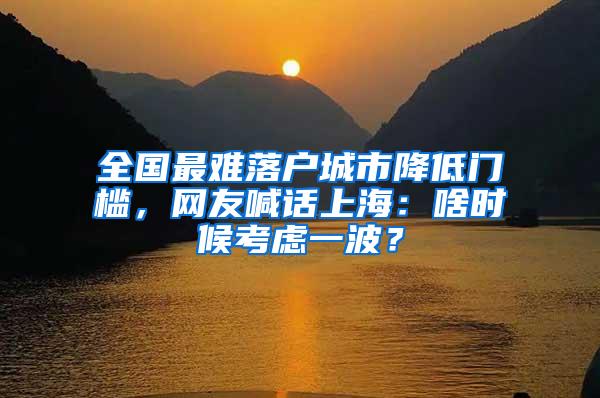 全国最难落户城市降低门槛，网友喊话上海：啥时候考虑一波？