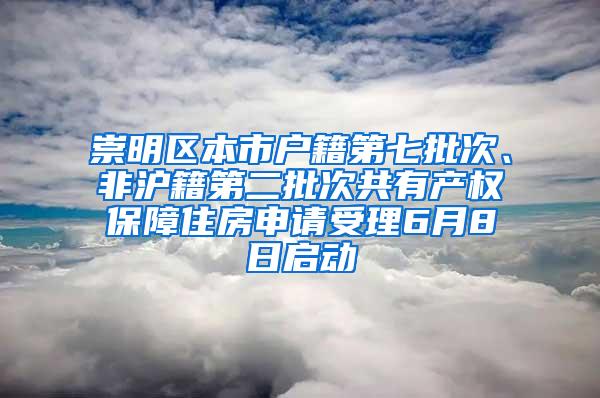 崇明区本市户籍第七批次、非沪籍第二批次共有产权保障住房申请受理6月8日启动