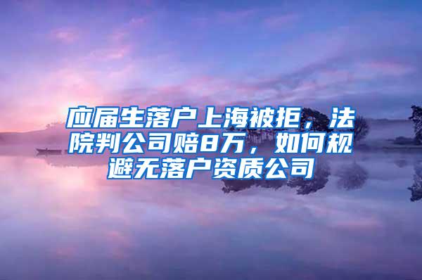 应届生落户上海被拒，法院判公司赔8万，如何规避无落户资质公司