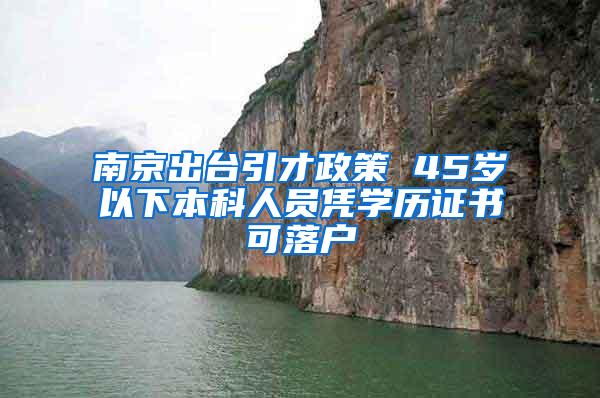 南京出台引才政策 45岁以下本科人员凭学历证书可落户