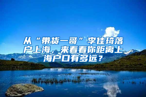 从“带货一哥”李佳琦落户上海，来看看你距离上海户口有多远？