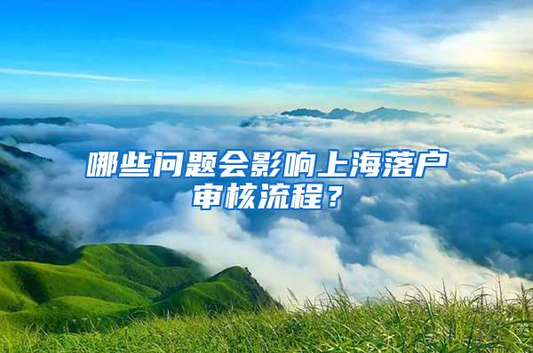 哪些问题会影响上海落户审核流程？