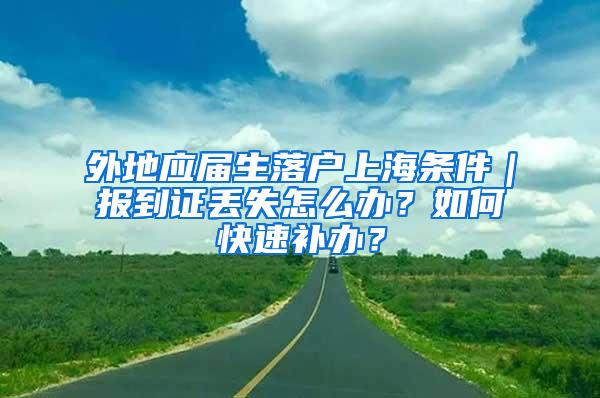 外地应届生落户上海条件｜报到证丢失怎么办？如何快速补办？