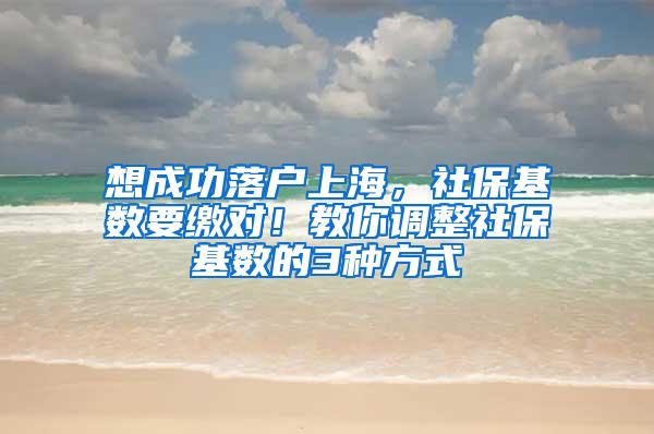 想成功落户上海，社保基数要缴对！教你调整社保基数的3种方式