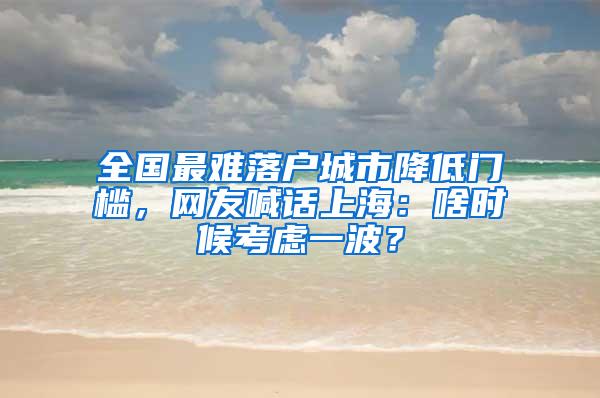 全国最难落户城市降低门槛，网友喊话上海：啥时候考虑一波？