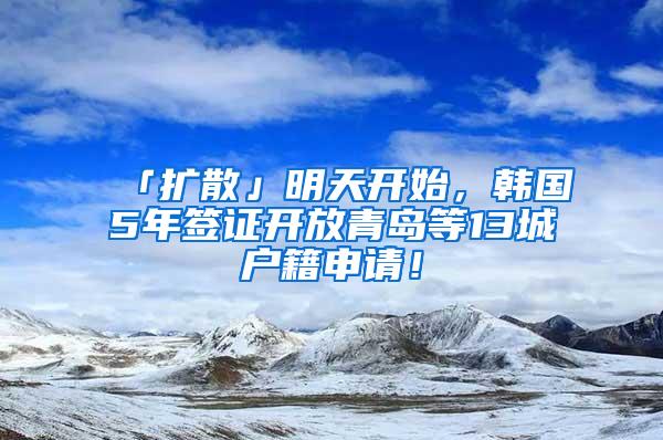 「扩散」明天开始，韩国5年签证开放青岛等13城户籍申请！