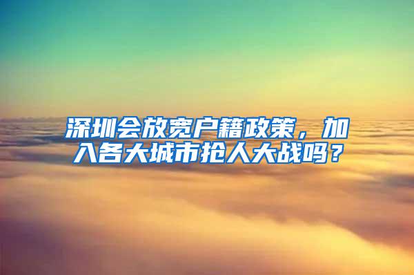 深圳会放宽户籍政策，加入各大城市抢人大战吗？