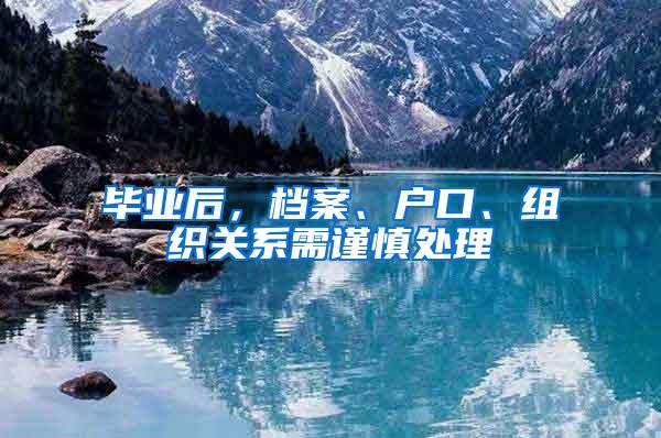 毕业后，档案、户口、组织关系需谨慎处理